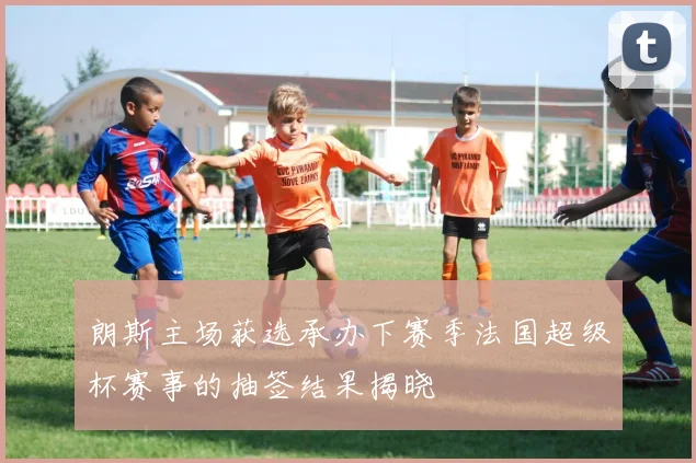 朗斯主场获选承办下赛季法国超级杯赛事的抽签结果揭晓
