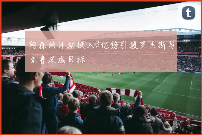 阿森纳计划投入3亿镑引援罗杰斯与克鲁皮成目标