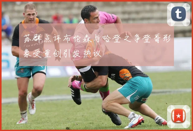 苏群点评布伦森与哈登之争登哥形象受重创引发热议
