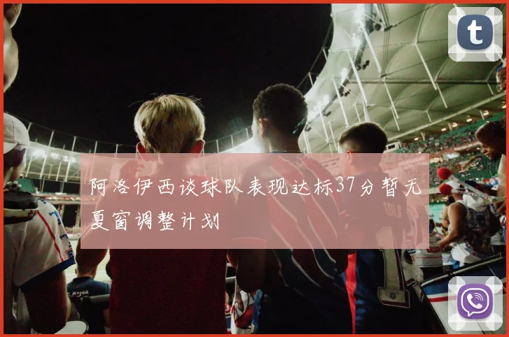 阿洛伊西谈球队表现达标37分暂无夏窗调整计划