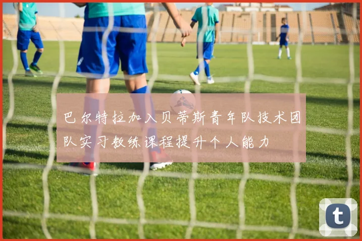 巴尔特拉加入贝蒂斯青年队技术团队实习教练课程提升个人能力