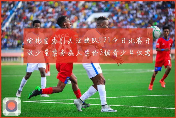 徐彬首秀引关注狼队U21今日比赛开放少量票务成人票价3镑青少年仅需1镑