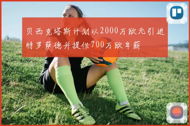 贝西克塔斯计划以2000万欧元引进特罗萨德并提供700万欧年薪