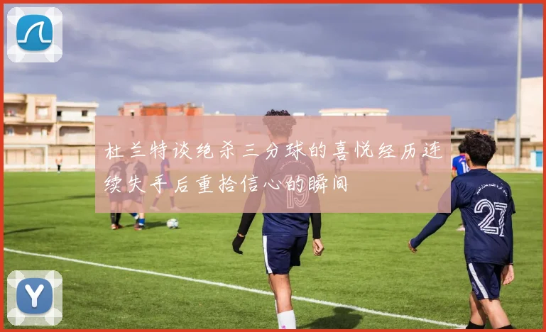 杜兰特谈绝杀三分球的喜悦经历连续失手后重拾信心的瞬间
