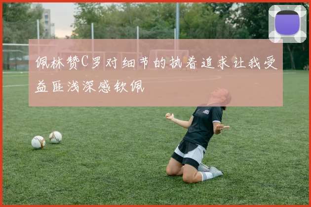 佩林赞C罗对细节的执着追求让我受益匪浅深感钦佩