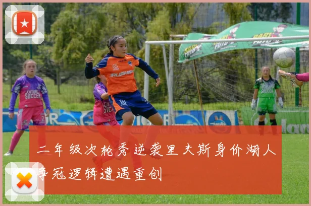二年级次轮秀逆袭里夫斯身价湖人争冠逻辑遭遇重创