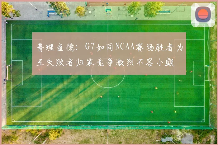 普理查德：G7如同NCAA赛场胜者为王失败者归家竞争激烈不容小觑