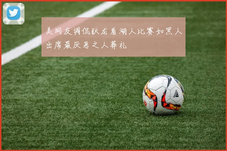 美网友调侃狄龙看湖人比赛如黑人出席最厌恶之人葬礼