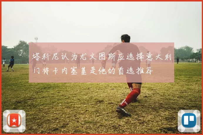 塔科尼认为尤文图斯应选择意大利门将卡内塞基是他的首选推荐
